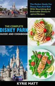 The Complete Disney Park Guide And Cookbook:The Perfect Guide For Disney Fans And Kids With Nourishing And Delectable Disney-Inspired Recipes Kyrie Ma