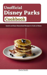 Unofficial Disney Parks Cookbook : Quick and Easy Disneyland Recipes to Cook at Home Doris Smith Author