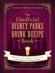 The Unofficial Disney Parks Drink Recipe Book: From LeFou's Brew to the Jedi Mind Trick, 100+ Magical Disney-Inspired Drinks Ashley Craft Author